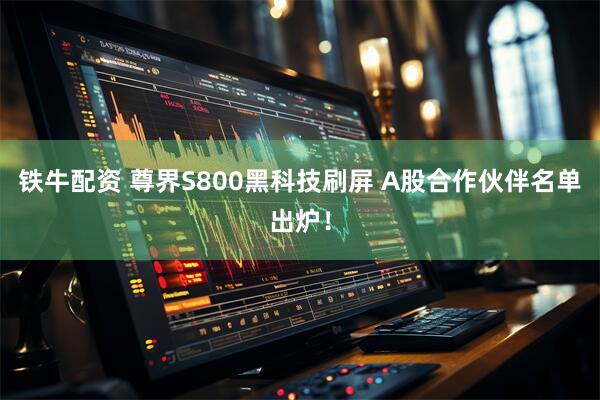 铁牛配资 尊界S800黑科技刷屏 A股合作伙伴名单出炉！