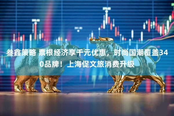 叁鑫策略 票根经济享千元优惠，时尚国潮覆盖340品牌！上海促文旅消费升级