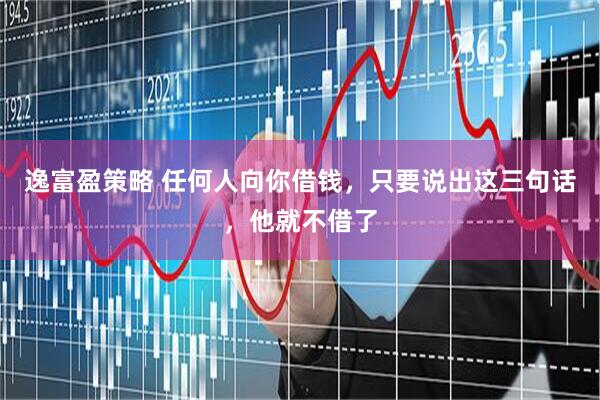 逸富盈策略 任何人向你借钱，只要说出这三句话，他就不借了