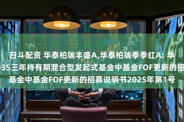 日斗配资 华泰柏瑞丰盛A,华泰柏瑞季季红A: 华泰柏瑞养老目标日期2035三年持有期混合型发起式基金中基金FOF更新的招募说明书2025年第1号
