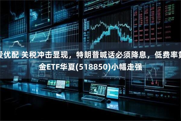 爱优配 关税冲击显现，特朗普喊话必须降息，低费率黄金ETF华夏(518850)小幅走强