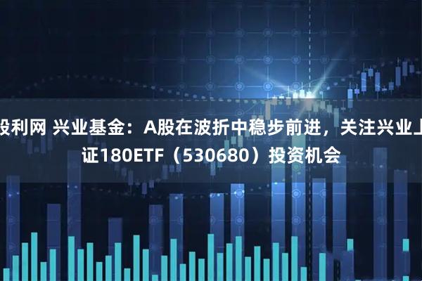 股利网 兴业基金：A股在波折中稳步前进，关注兴业上证180ETF（530680）投资机会