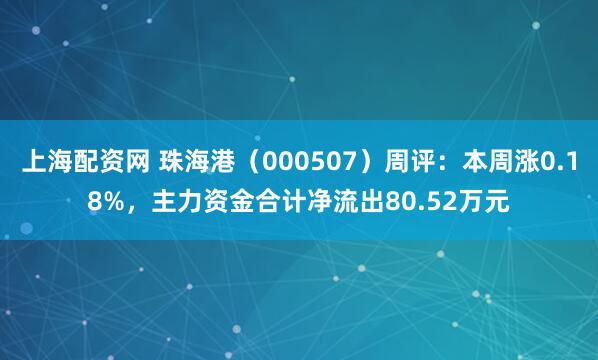 上海配资网 珠海港（000507）周评：本周涨0.18%，主力资金合计净流出80.52万元