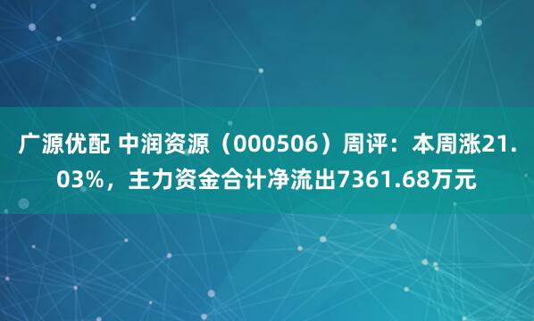 广源优配 中润资源（000506）周评：本周涨21.03%，主力资金合计净流出7361.68万元