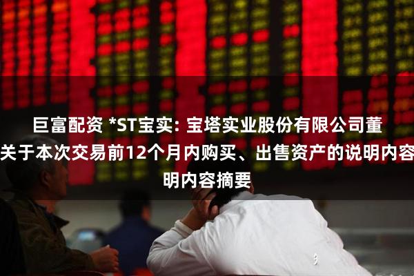 巨富配资 *ST宝实: 宝塔实业股份有限公司董事会关于本次交易前12个月内购买、出售资产的说明内容摘要