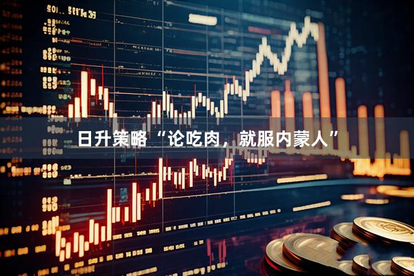 日升策略 “论吃肉，就服内蒙人”