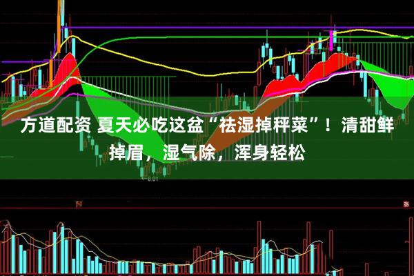 方道配资 夏天必吃这盆“祛湿掉秤菜”！清甜鲜掉眉，湿气除，浑身轻松