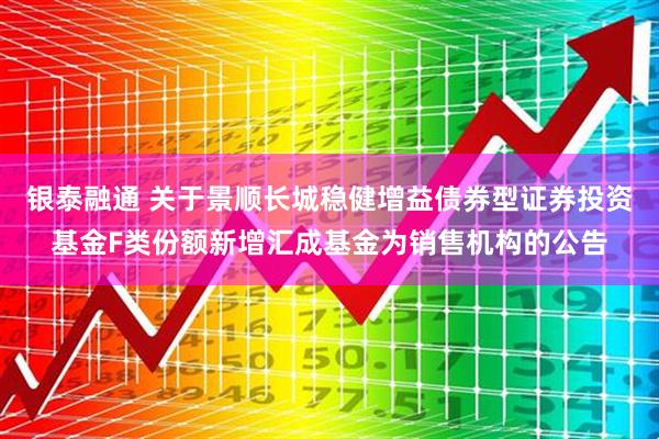 银泰融通 关于景顺长城稳健增益债券型证券投资基金F类份额新增汇成基金为销售机构的公告