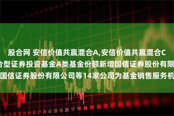 股合网 安信价值共赢混合A,安信价值共赢混合C: 关于安信价值共赢混合型证券投资基金A类基金份额新增国信证券股份有限公司等14家公司为基金销售服务机构的公告