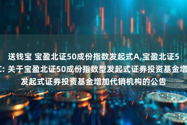 送钱宝 宝盈北证50成份指数发起式A,宝盈北证50成份指数发起式C: 关于宝盈北证50成份指数型发起式证券投资基金增加代销机构的公告