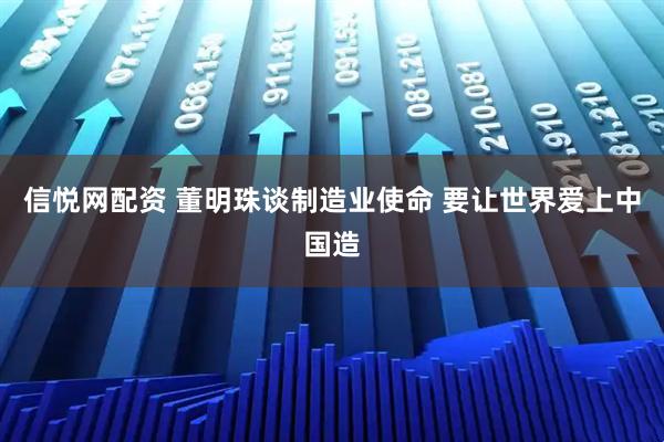 信悦网配资 董明珠谈制造业使命 要让世界爱上中国造