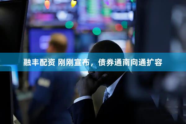 融丰配资 刚刚宣布，债券通南向通扩容