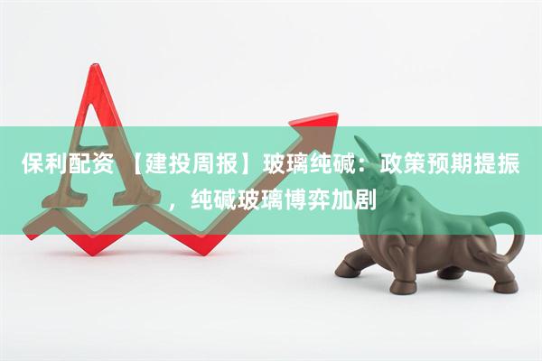 保利配资 【建投周报】玻璃纯碱：政策预期提振，纯碱玻璃博弈加剧