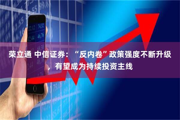 荣立通 中信证券：“反内卷”政策强度不断升级，有望成为持续投资主线
