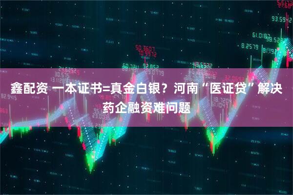 鑫配资 一本证书=真金白银？河南“医证贷”解决药企融资难问题