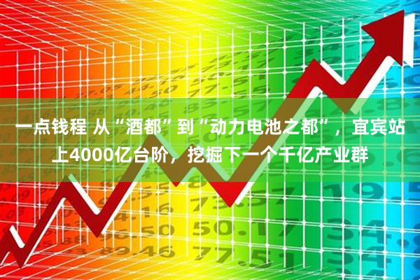 一点钱程 从“酒都”到“动力电池之都”，宜宾站上4000亿台阶，挖掘下一个千亿产业群