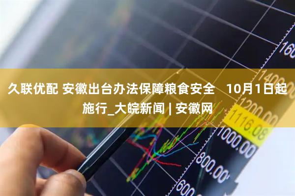 久联优配 安徽出台办法保障粮食安全   10月1日起施行_大皖新闻 | 安徽网