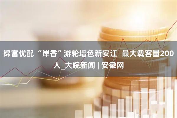 锦富优配 “岸香”游轮增色新安江  最大载客量200人_大皖新闻 | 安徽网