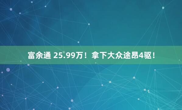 富余通 25.99万！拿下大众途昂4驱！