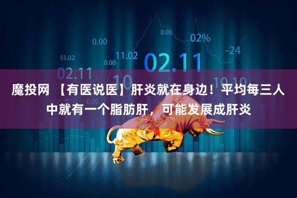 魔投网 【有医说医】肝炎就在身边！平均每三人中就有一个脂肪肝，可能发展成肝炎