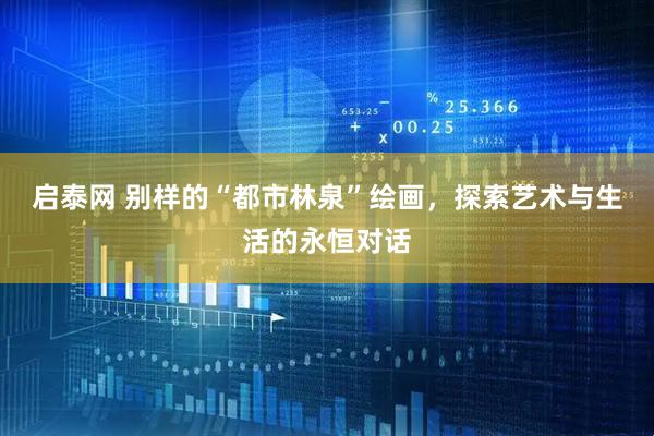 启泰网 别样的“都市林泉”绘画，探索艺术与生活的永恒对话