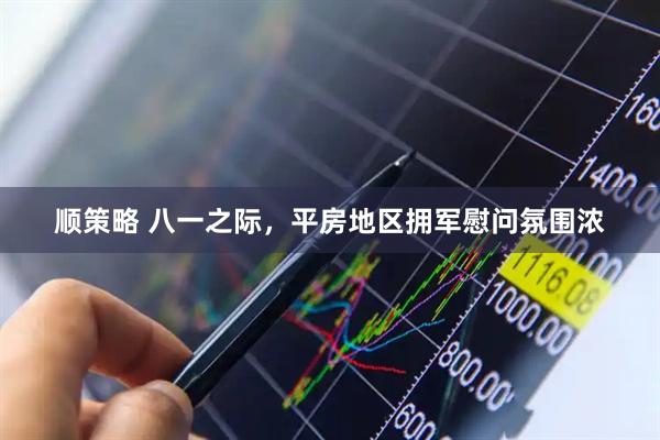 顺策略 八一之际，平房地区拥军慰问氛围浓