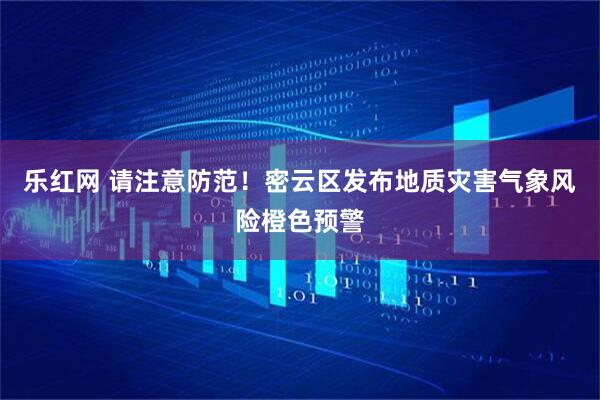 乐红网 请注意防范！密云区发布地质灾害气象风险橙色预警