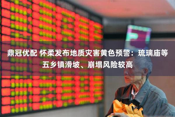 鼎冠优配 怀柔发布地质灾害黄色预警：琉璃庙等五乡镇滑坡、崩塌风险较高