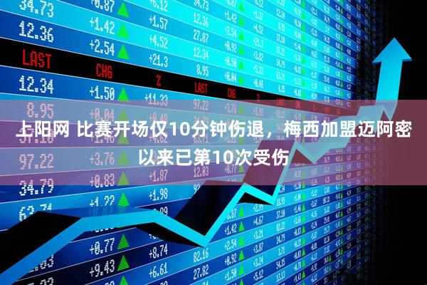 上阳网 比赛开场仅10分钟伤退，梅西加盟迈阿密以来已第10次受伤