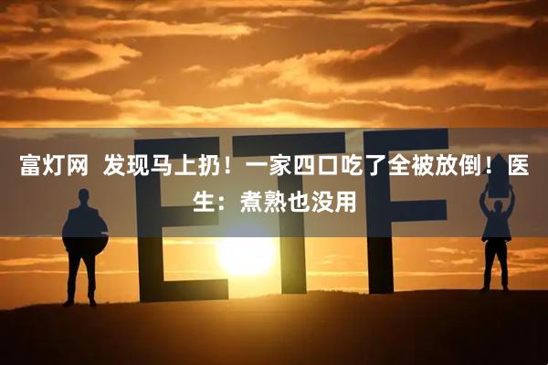 富灯网  发现马上扔！一家四口吃了全被放倒！医生：煮熟也没用