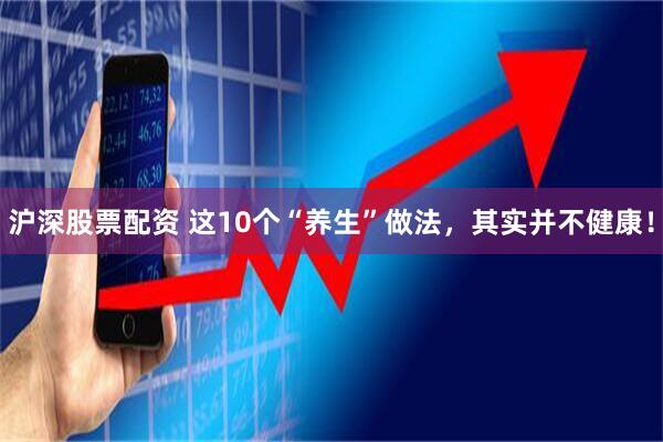 沪深股票配资 这10个“养生”做法，其实并不健康！