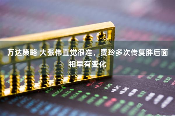 万达策略 大张伟直觉很准，贾玲多次传复胖后面相早有变化