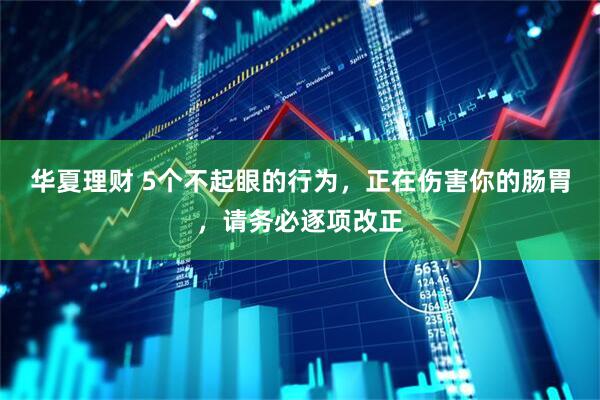 华夏理财 5个不起眼的行为，正在伤害你的肠胃，请务必逐项改正