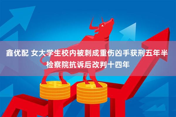 鑫优配 女大学生校内被刺成重伤凶手获刑五年半 检察院抗诉后改判十四年