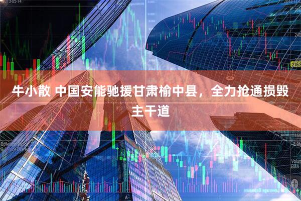 牛小散 中国安能驰援甘肃榆中县，全力抢通损毁主干道