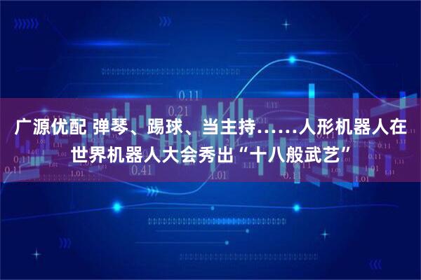 广源优配 弹琴、踢球、当主持……人形机器人在世界机器人大会秀出“十八般武艺”