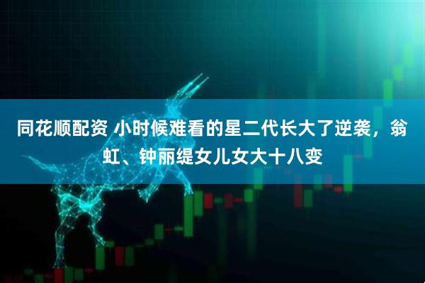 同花顺配资 小时候难看的星二代长大了逆袭，翁虹、钟丽缇女儿女大十八变