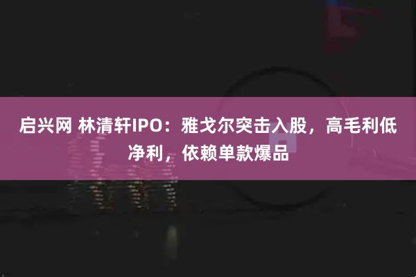 启兴网 林清轩IPO：雅戈尔突击入股，高毛利低净利，依赖单款爆品