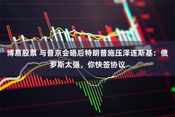 博易股票 与普京会晤后特朗普施压泽连斯基：俄罗斯太强，你快签协议