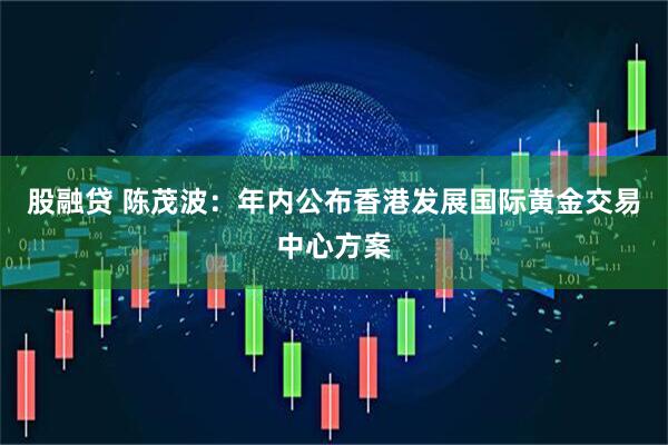 股融贷 陈茂波：年内公布香港发展国际黄金交易中心方案
