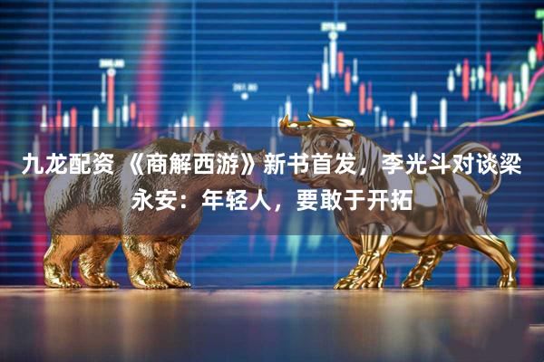 九龙配资 《商解西游》新书首发，李光斗对谈梁永安：年轻人，要敢于开拓