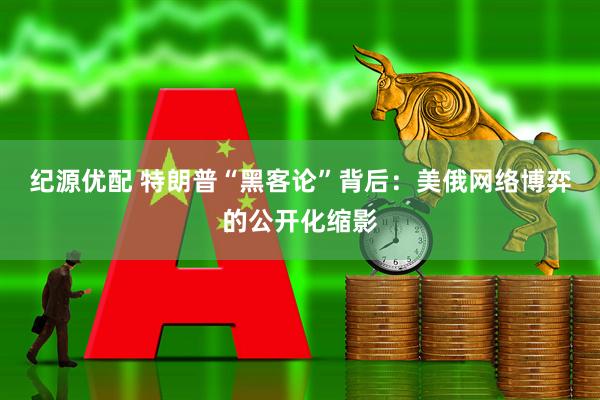 纪源优配 特朗普“黑客论”背后：美俄网络博弈的公开化缩影