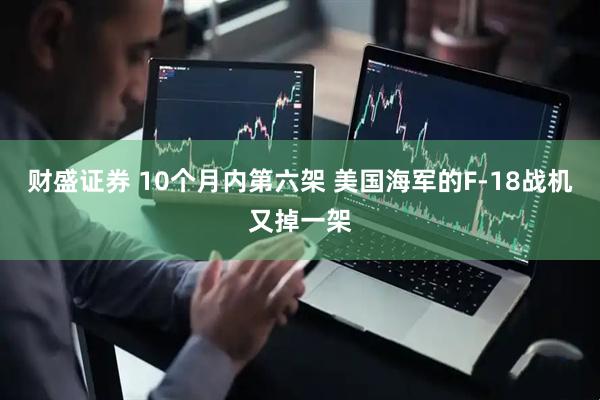 财盛证券 10个月内第六架 美国海军的F-18战机又掉一架