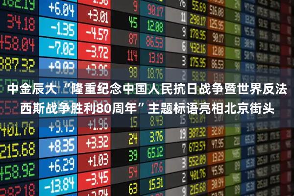 中金辰大 “隆重纪念中国人民抗日战争暨世界反法西斯战争胜利80周年”主题标语亮相北京街头