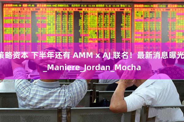 策略资本 下半年还有 AMM x AJ 联名！最新消息曝光！_Maniere_Jordan_Mocha