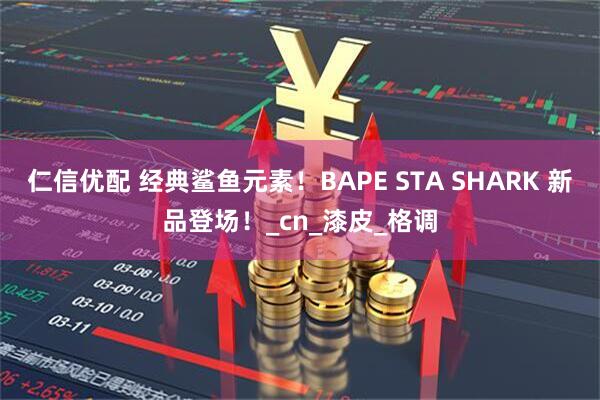 仁信优配 经典鲨鱼元素！BAPE STA SHARK 新品登场！_cn_漆皮_格调