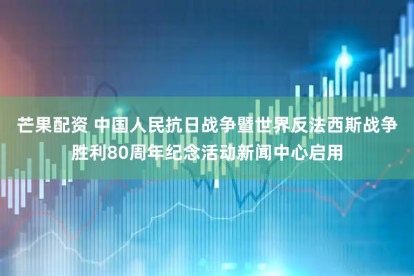芒果配资 中国人民抗日战争暨世界反法西斯战争胜利80周年纪念活动新闻中心启用