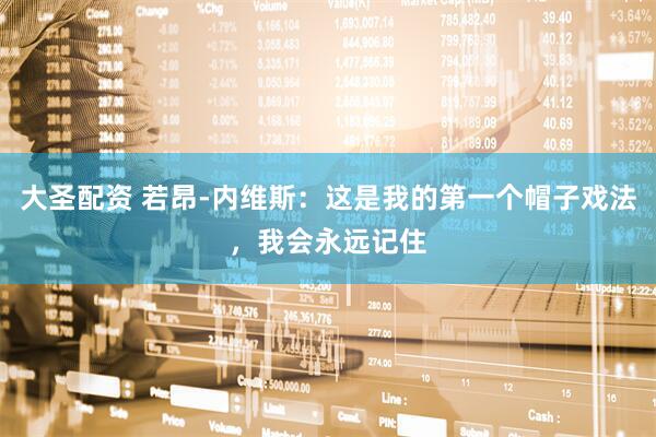 大圣配资 若昂-内维斯：这是我的第一个帽子戏法，我会永远记住