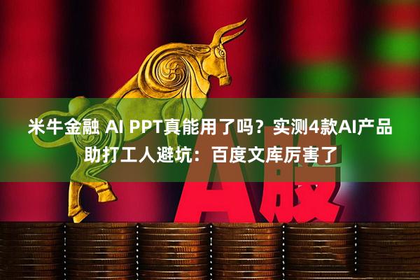 米牛金融 AI PPT真能用了吗？实测4款AI产品助打工人避坑：百度文库厉害了