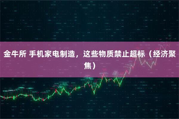 金牛所 手机家电制造，这些物质禁止超标（经济聚焦）